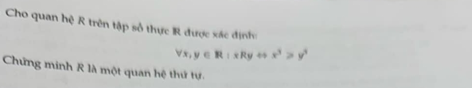 Cho quan hệ R trên tập số thực R được xác địnhc
forall x, y∈ R:xRyLeftrightarrow x^3≥slant y^3
Chứng minh R là một quan hệ thứ tự.