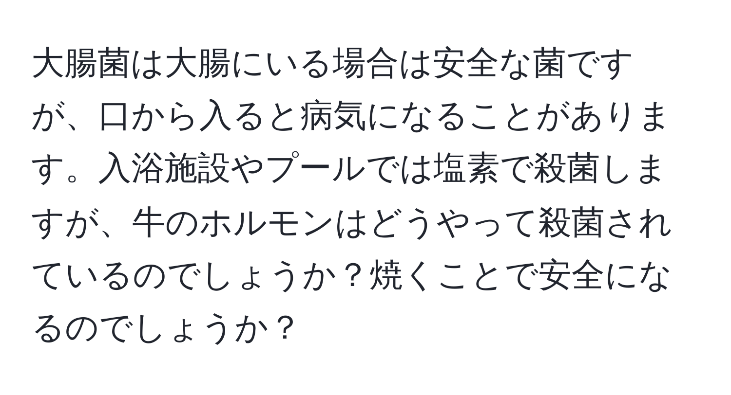 大腸菌は大腸にいる場合は安全な菌ですが、口から入ると病気になることがあります。入浴施設やプールでは塩素で殺菌しますが、牛のホルモンはどうやって殺菌されているのでしょうか？焼くことで安全になるのでしょうか？