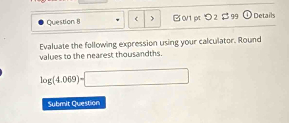 ) 0/1 pt つ 2 $ 99 ① Details 
Evaluate the following expression using your calculator. Round 
values to the nearest thousandths.
log (4.069)=□
Submit Question