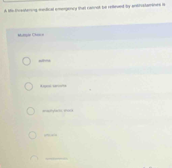 A life-threatening medical emergency that cannot be relleved by antihistamines is
Mulple Choice
Kapcsi sarcoma
anastylactic shock
urticaria
_