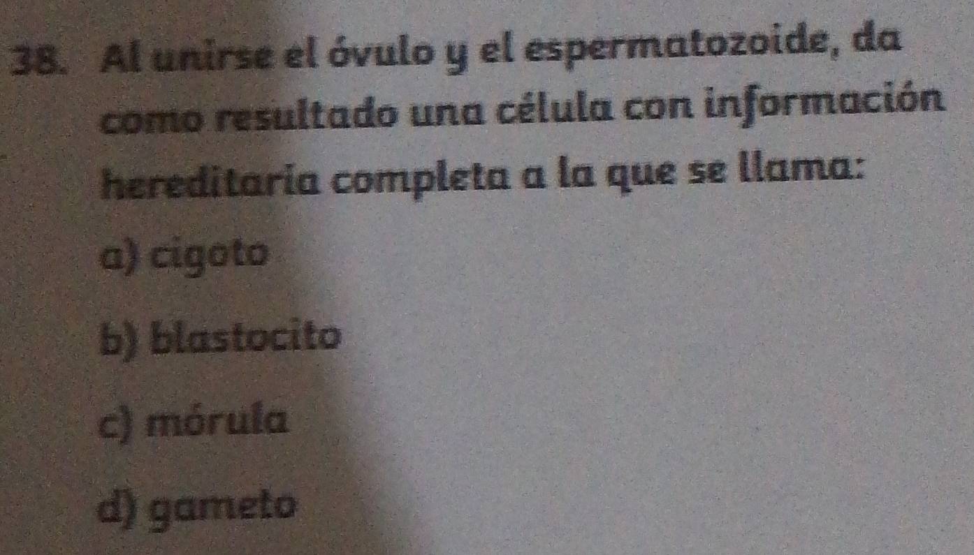 Al unirse el óvulo y el espermatozoide, da
como resultado una célula con información
hereditaría completa a la que se llama:
a) cigoto
b) blastocito
c) mórula
d) gameto