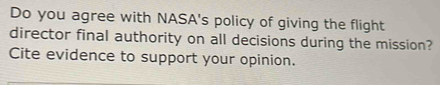 Do you agree with NASA's policy of giving the flight 
director final authority on all decisions during the mission? 
Cite evidence to support your opinion.