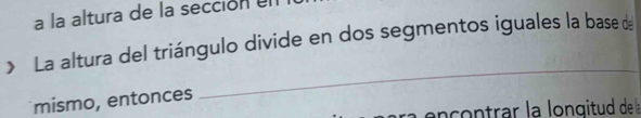 a la altura de la sección en 
> La altura del triángulo divide en dos segmentos iguales la base de 
mismo, entonces 
_ 
ançontrar la longitud de