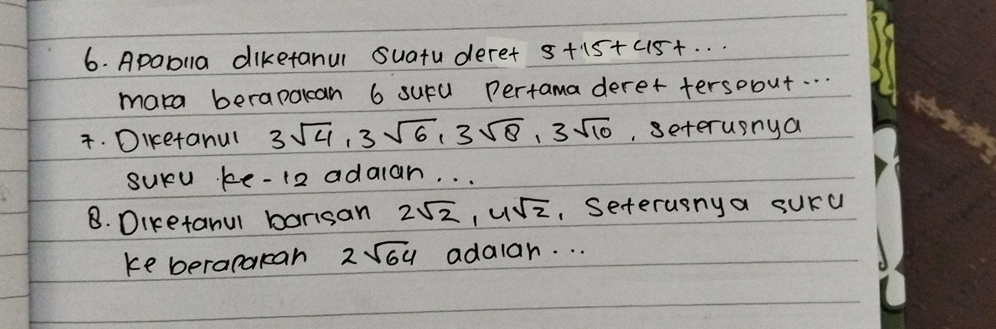 Apablla diketanul suatuderet s 5+15+45+
mara berapalcan 6 sufu Pertama deret tersobut. . . 
4. Dicetanul 3sqrt(4), 3sqrt(6), 3sqrt(8), 3sqrt(10) seterupnya 
sucu ke-12 adalan. . . 
8. Diketanui barisan 2sqrt(2), 4sqrt(2) Seterusnya surc 
ke berapakan 2sqrt(64) adalar. . .