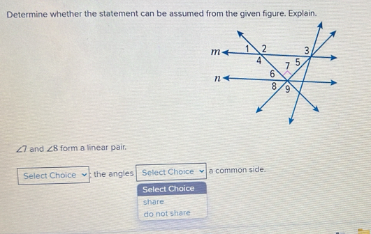 Determine whether the statement can be assumed from the given figure. Explain.
∠ 7 and ∠ 8 form a linear pair. 
Select Choice : the angles Select Choice a common side. 
Select Choice 
share 
do not share