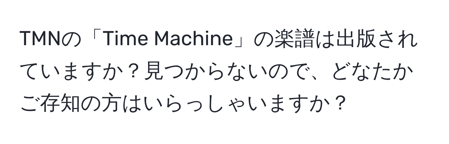 TMNの「Time Machine」の楽譜は出版されていますか？見つからないので、どなたかご存知の方はいらっしゃいますか？