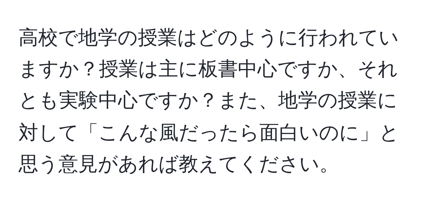 高校で地学の授業はどのように行われていますか？授業は主に板書中心ですか、それとも実験中心ですか？また、地学の授業に対して「こんな風だったら面白いのに」と思う意見があれば教えてください。