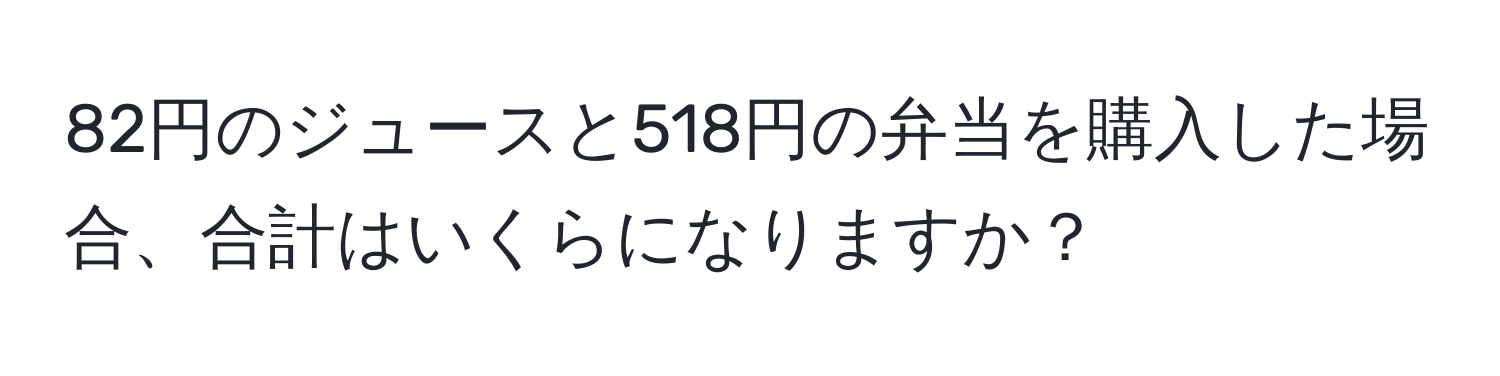 82円のジュースと518円の弁当を購入した場合、合計はいくらになりますか？