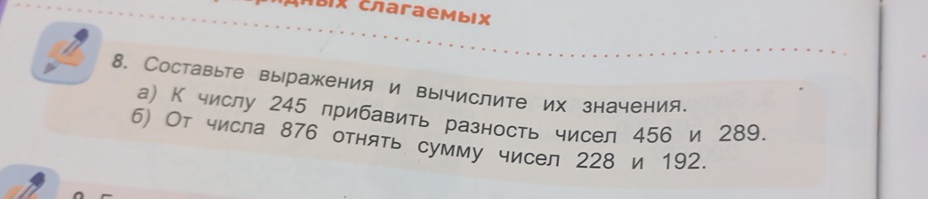 bix cnaraeMbIX 
8. Составьте выражения и вычислите их начения、 
а) К числу 245 прибавить разность чисел 456 и 289. 
6) От числа 876 отнять сумму чисел 228 и 192.