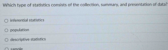 Which type of statistics consists of the collection, summary, and presentation of data?
inferential statistics
population
descriptive statistics
sample