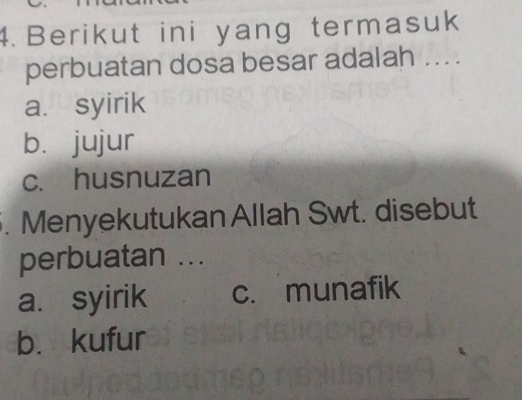 Berikut ini yang termasuk
perbuatan dosa besar adalah .. .
a. syirik
b. jujur
c. husnuzan
. Menyekutukan Allah Swt. disebut
perbuatan ...
a. syirik c. munafik
b. kufur