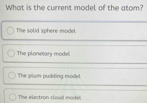 What is the current model of the atom?
The solid sphere model
The planetary model
The plum pudding model
The electron cloud model