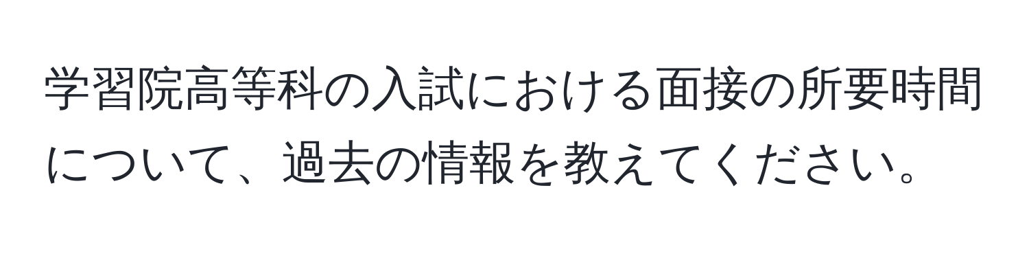 学習院高等科の入試における面接の所要時間について、過去の情報を教えてください。