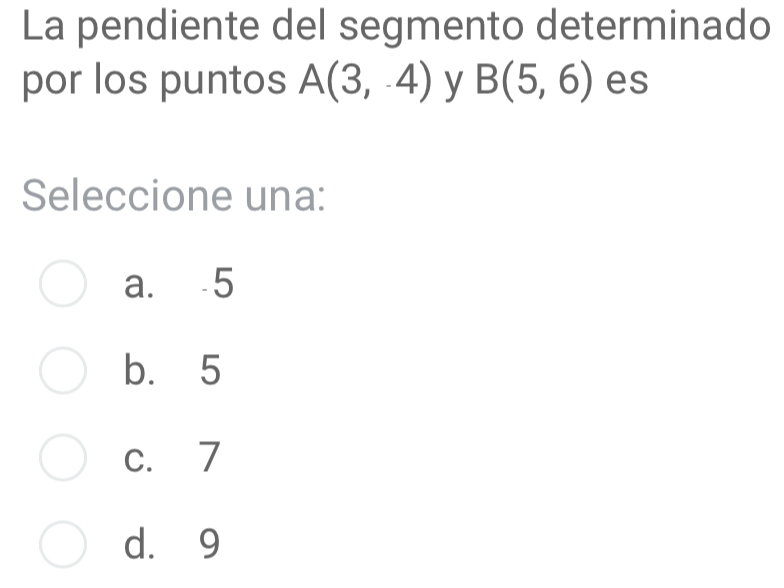 La pendiente del segmento determinado
por los puntos A(3,-4) y B(5,6) es
Seleccione una:
a. 5
b. 5
c. 7
d. 9