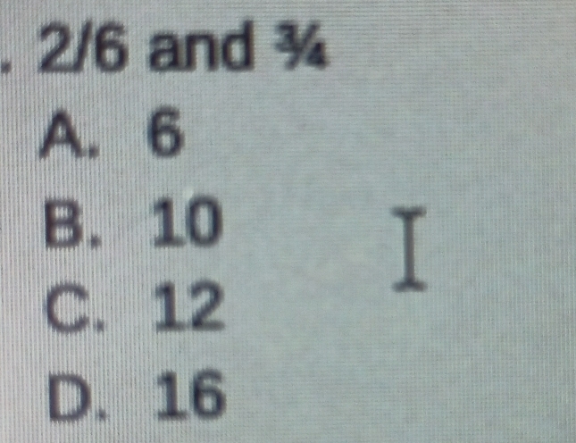 2/6 and ¾
A. 6
B. 10
C. 12
D. 16