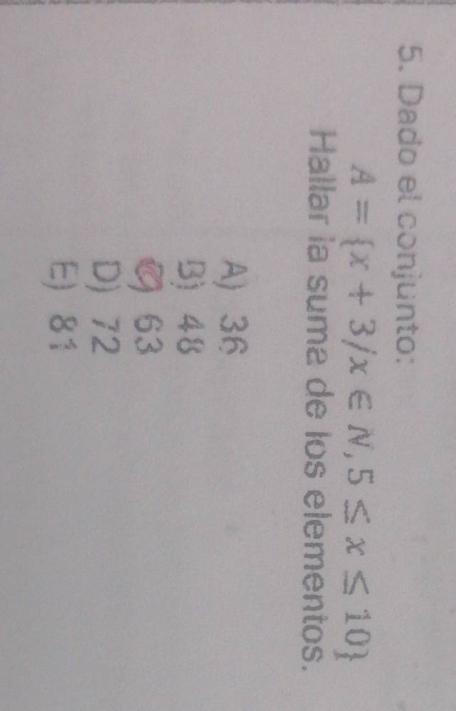 Dado el conjunto:
A= x+3/x∈ N,5≤ x≤ 10
Hallar la suma de los elementos.
A) 36
B) 48
G 63
D) 72
E) 81