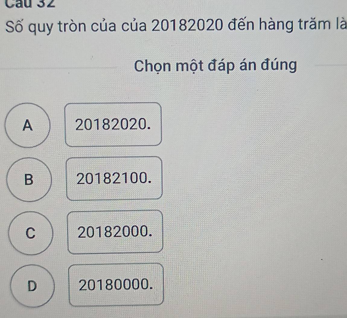 Số quy tròn của của 20182020 đến hàng trăm là
Chọn một đáp án đúng
A 20182020.
B 20182100.
C 20182000.
D 20180000.