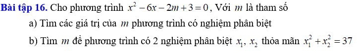 Bài tập 16. Cho phương trình x^2-6x-2m+3=0 , Với m là tham số
a) Tìm các giá trị của m phương trình có nghiệm phân biệt
b) Tìm m để phương trình có 2 nghiệm phân biệt x_1, x_2 thỏa mãn x_1^2+x_2^2=37