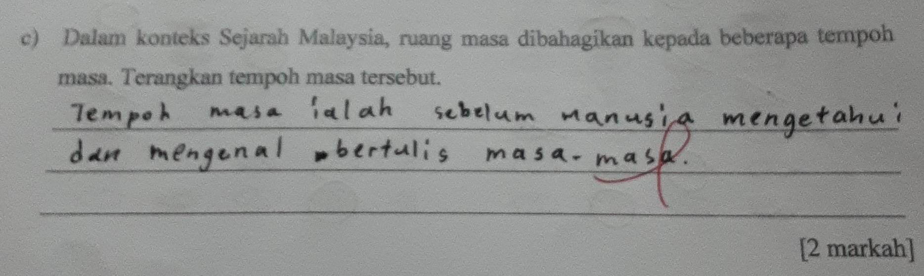 Dalam konteks Sejarah Malaysia, ruang masa dibahagikan kepada beberapa tempoh 
masa. Terangkan tempoh masa tersebut. 
[2 markah]