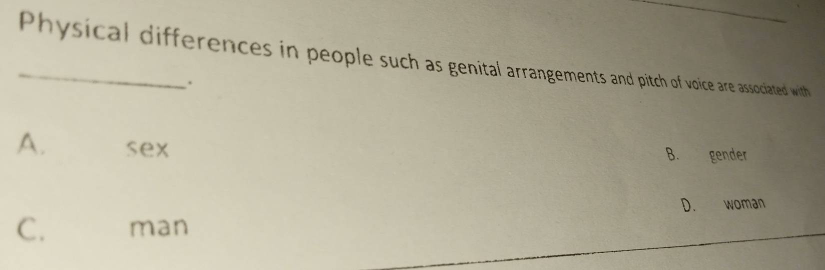 Physical differences in people such as genital arrangements and pitch of voice are associated with
.
A.
sex B. gender
D. woman
C. man