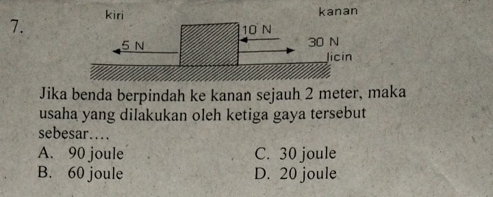 kiri kanan
7.
Jika benda berpindah ke kanan sejauh 2 meter, maka
usaha yang dilakukan oleh ketiga gaya tersebut
sebesar….
A. 90 joule C. 30 joule
B. 60 joule D. 20 joule