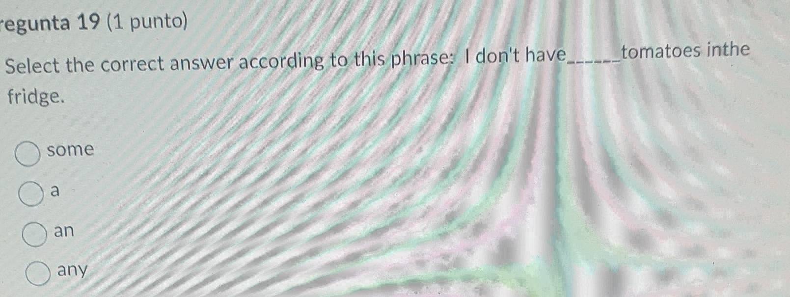 regunta 19 (1 punto)
Select the correct answer according to this phrase: I don't have_ tomatoes inthe
fridge.
some
a
an
any