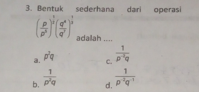 Bentuk sederhana dari operasi
( p/p^5 )^ 1/2 ( q^4/q^7 )^ 1/3 
adalah ....
a. p^2q
C.  1/p^(-2)q 
b.  1/p^2q 
d.  1/p^(-2)q^(-1) 