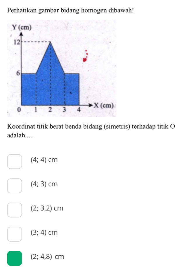 Perhatikan gambar bidang homogen dibawah!
Koordinat titik berat benda bidang (simetris) terhadap titik O
adalah ....
(4;4)cm
(4;3)cm
(2;3,2)cm
(3;4)cm
(2;4,8)cm