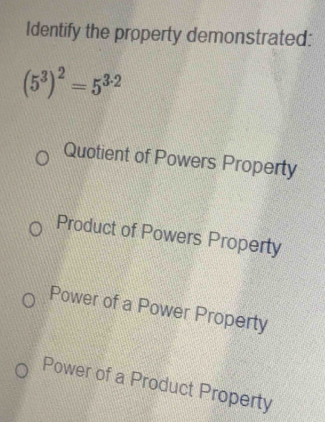 Identify the property demonstrated:
(5^3)^2=5^(3· 2)
Quotient of Powers Property
Product of Powers Property
Power of a Power Property
Power of a Product Property