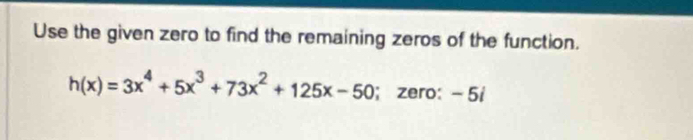 Use the given zero to find the remaining zeros of the function.
h(x)=3x^4+5x^3+73x^2+125x-50; zero: - 5i