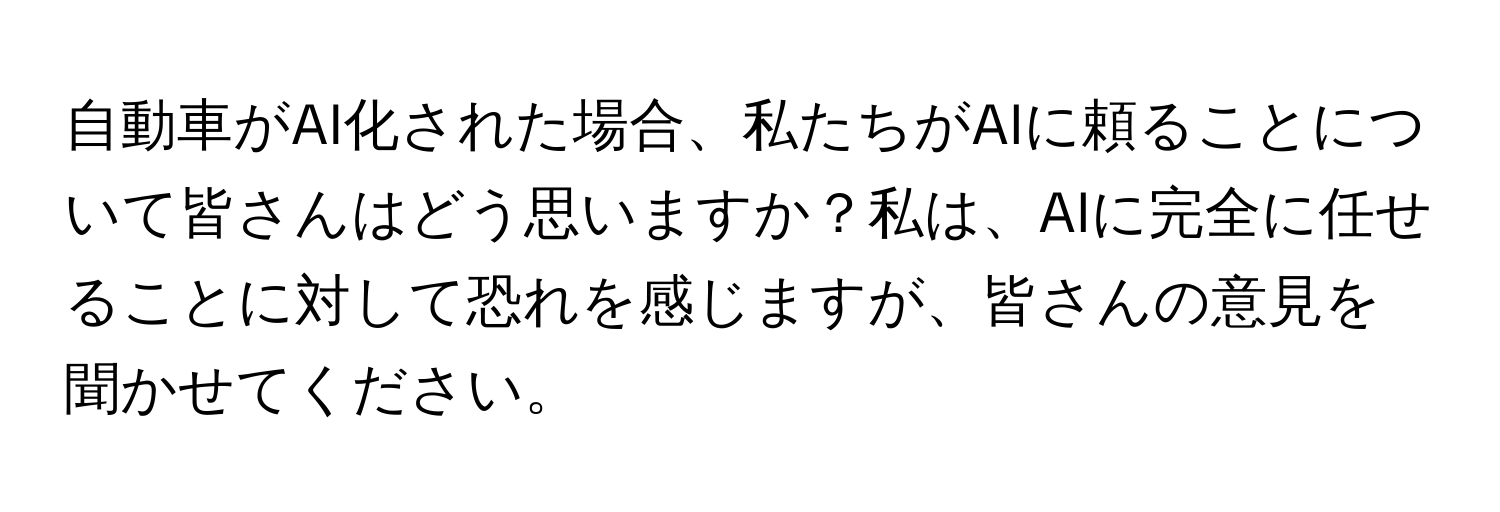 自動車がAI化された場合、私たちがAIに頼ることについて皆さんはどう思いますか？私は、AIに完全に任せることに対して恐れを感じますが、皆さんの意見を聞かせてください。