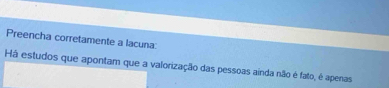 Preencha corretamente a lacuna: 
Há estudos que apontam que a valorização das pessoas ainda não é fato, é apenas