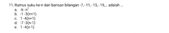 Rumus suku ke-n dari barisan bilangan -7, -11, -15, -19,... adalah ...
a, -6-n^2
b. -1-3(n+1)
C. 1-4(n+1)
d. -7-3(n-1)
e. 1-4(n-1)