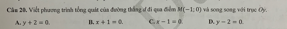 Viết phương trình tổng quát của đường thẳng đ đi qua điểm M(-1;0) và song song với trục Oy.
A. y+2=0. B. x+1=0. C. x-1=0. D. y-2=0.