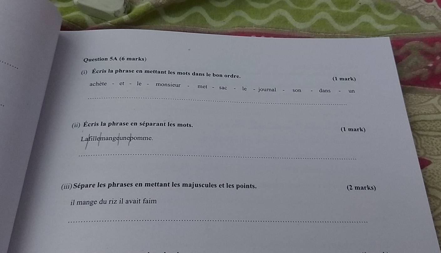 Écris la phrase en mettant les mots dans le bon ordre. 
(1 mark) 
achète - et - le - monsieur - met - sac - le - journal - son . dans un 
_ 
(ii) Écris la phrase en séparant les mots. (1 mark) 
Lafillemangeunepomme. 
_ 
(iii)Sépare les phrases en mettant les majuscules et les points. (2 marks) 
il mange du riz il avait faim 
_