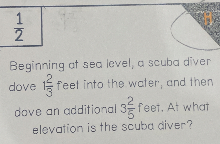  1/2 
Beginning at sea level, a scuba diver 
dove 1 2/3  feet into the water, and then 
dove an additional 3 2/5  feet. At what 
elevation is the scuba diver?