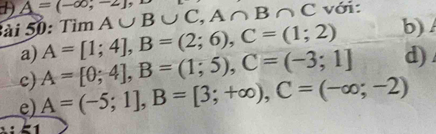 A=(-∈fty ,-2], 
ài 50: Tìm A∪ B∪ C, A∩ B∩ C với:
a) A=[1;4], B=(2;6), C=(1;2)
b) ∠
c) A=[0;4], B=(1;5), C=(-3;1] d)
e) A=(-5;1], B=[3;+∈fty ), C=(-∈fty ;-2)