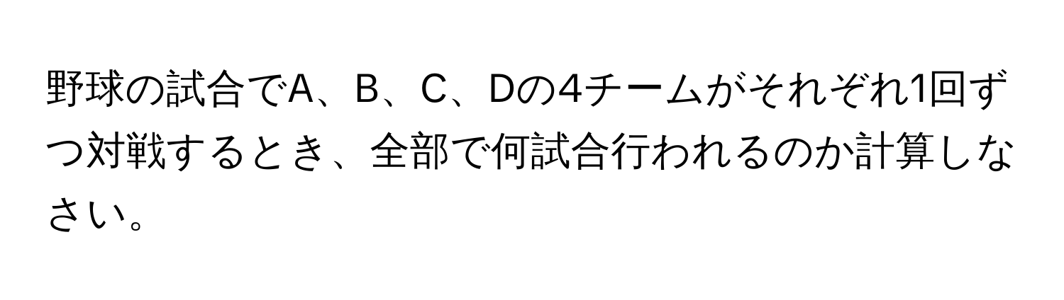 野球の試合でA、B、C、Dの4チームがそれぞれ1回ずつ対戦するとき、全部で何試合行われるのか計算しなさい。