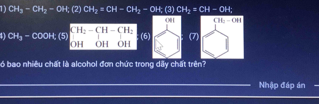 CH_3-CH_2-OH;(2)CH_2=CH-CH_2-OH;(3 1| CH_2=CH-OH;
CH_3-COOH;(5)beginarrayr CH_2-CH-CH_2 OHOHOHendarray (6)
(7
ó bao nhiêu chất là alcohol đơn chức trong dãy chất trên?
Nhập đáp án