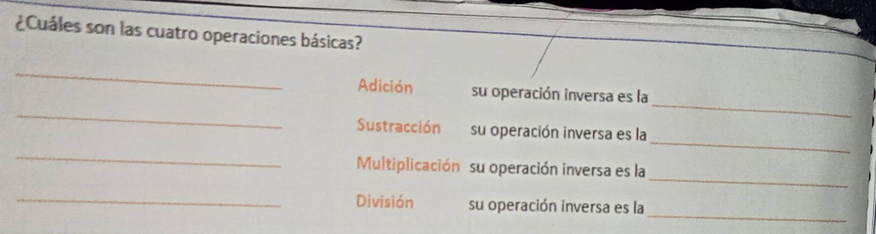 ¿Cuáles son las cuatro operaciones básicas? 
_ 
_ 
_ 
Adición su operación inversa es la 
_ 
Sustracción su operación inversa es la 
_ 
_ 
Multiplicación su operación inversa es la 
_ 
_División su operación inversa es la