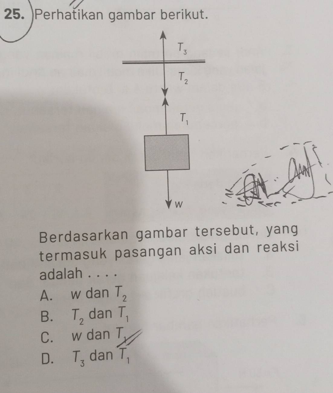 )Perhatikan gambar berikut.
Berdasarkan gambar tersebut, yang
termasuk pasangan aksi dan reaksi
adalah . . . .
A. w dan T_2
B. T_2 dan T_1
C. w dan T_1
D. T_3 dan T_1