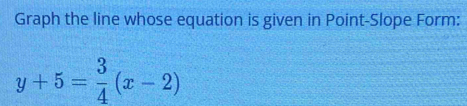 Graph the line whose equation is given in Point-Slope Form:
y+5= 3/4 (x-2)