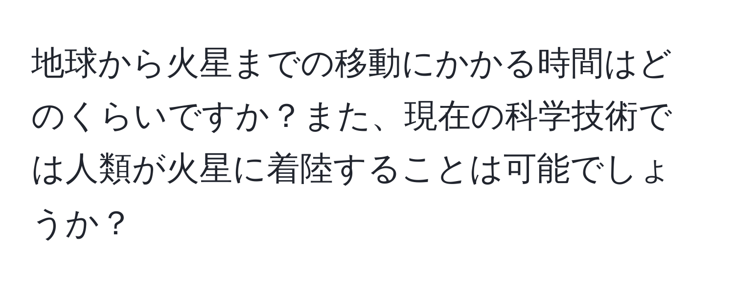 地球から火星までの移動にかかる時間はどのくらいですか？また、現在の科学技術では人類が火星に着陸することは可能でしょうか？