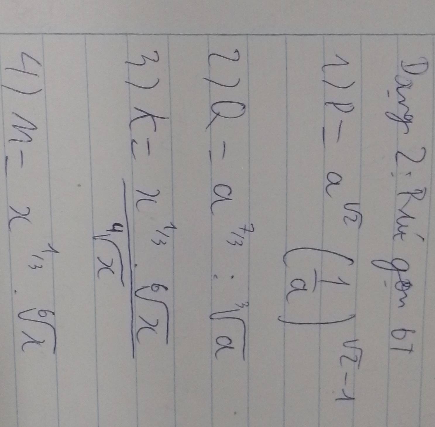 Dang 2i Rut gen 67 
1) P=a^(sqrt(2))( 1/a )^sqrt(2)-1
2) Q=a^(7/3):sqrt[3](a)
3) k=frac x^(frac 1)3· sqrt[6](x)sqrt[4](x)
4) M=x^(1/3)· sqrt[6](x)