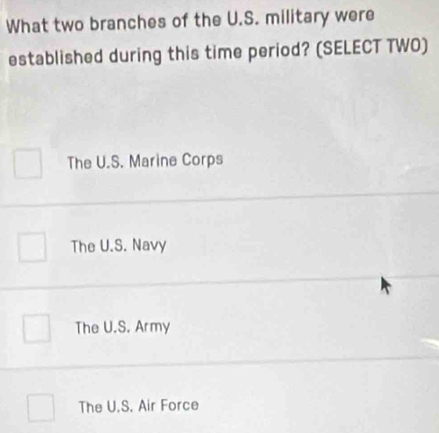 What two branches of the U.S. military were
established during this time period? (SELECT TWO)
The U.S. Marine Corps
The U.S. Navy
The U.S. Army
The U.S. Air Force