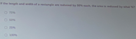 If the length and width of a rectangle are reduced by 50% each, the area is reduced by what %?
75%
50%
25%
100%