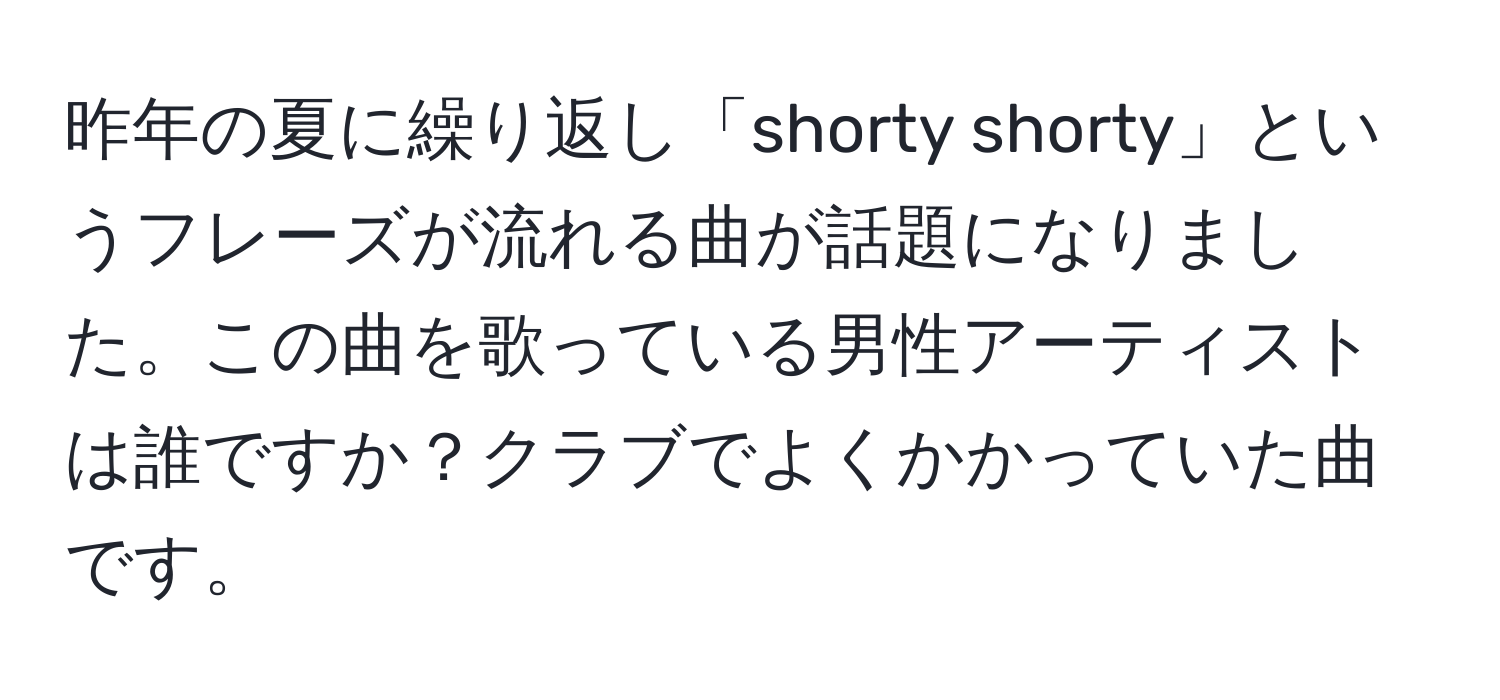 昨年の夏に繰り返し「shorty shorty」というフレーズが流れる曲が話題になりました。この曲を歌っている男性アーティストは誰ですか？クラブでよくかかっていた曲です。