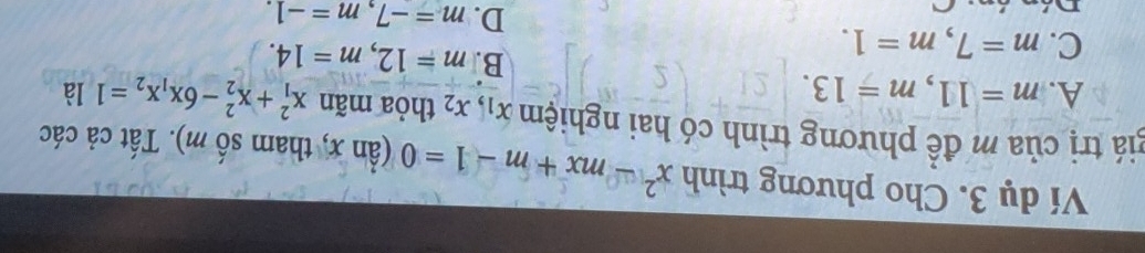 Ví dụ 3. Cho phương trình x^2-mx+m-1=0(anx , tham số m). . Tất cả các
giá trị của m đề phương trình có hai nghiệm x_1, x_2 thỏa mãn x_1^(2+x_2^2-6x_1)x_2=1 là
A. m=11, m=13.
C. m=7, m=1.
B. m=12, m=14.
D. m=-7, m=-1.