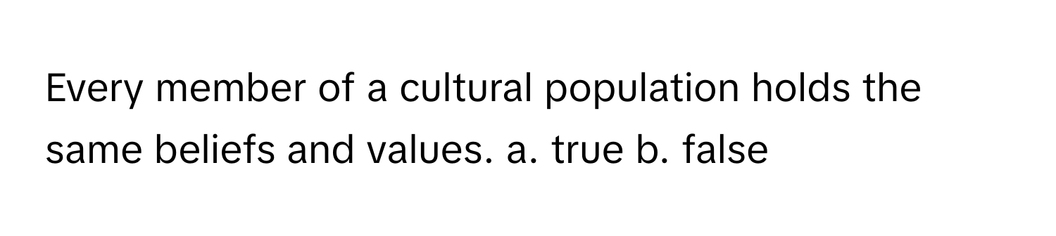 Every member of a cultural population holds the same beliefs and values.  a. true b. false