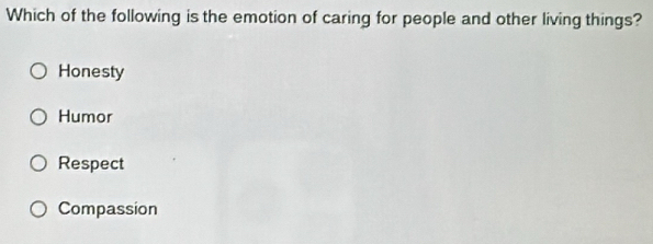 Which of the following is the emotion of caring for people and other living things?
Honesty
Humor
Respect
Compassion